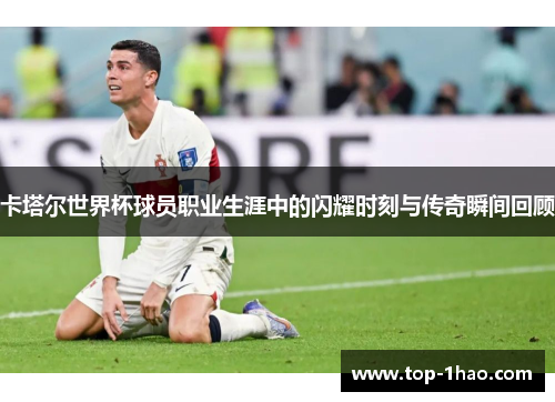 卡塔尔世界杯球员职业生涯中的闪耀时刻与传奇瞬间回顾