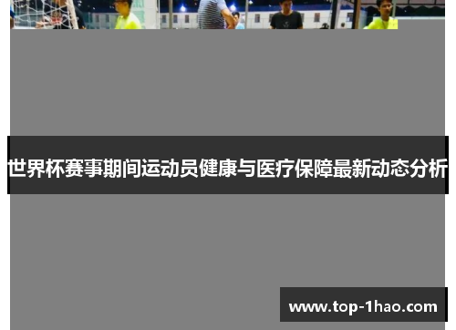 世界杯赛事期间运动员健康与医疗保障最新动态分析