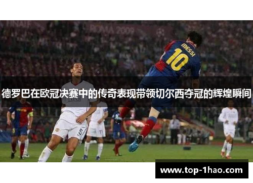 德罗巴在欧冠决赛中的传奇表现带领切尔西夺冠的辉煌瞬间