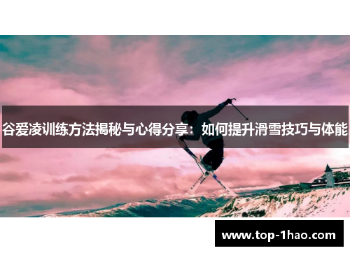 谷爱凌训练方法揭秘与心得分享：如何提升滑雪技巧与体能