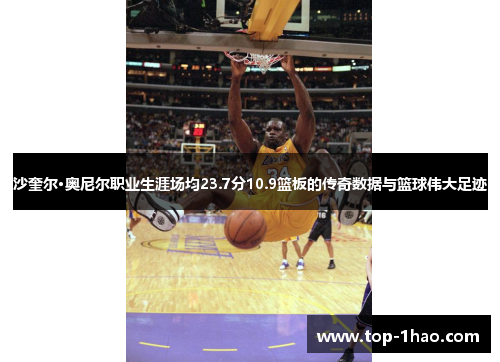 沙奎尔·奥尼尔职业生涯场均23.7分10.9篮板的传奇数据与篮球伟大足迹