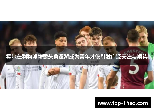 霍尔在利物浦崭露头角逐渐成为青年才俊引发广泛关注与期待