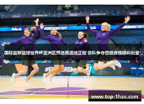 国际篮联篮球世界杯亚洲区预选赛激战正酣 各队争夺晋级资格精彩纷呈