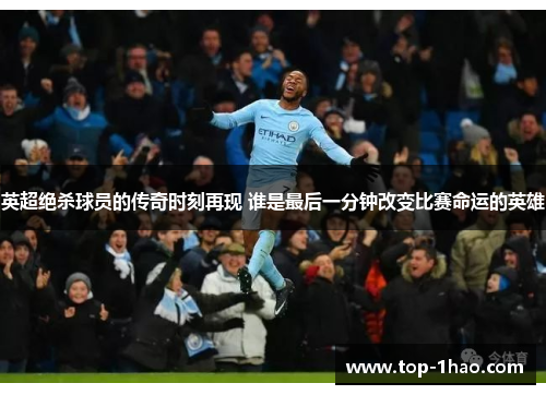 英超绝杀球员的传奇时刻再现 谁是最后一分钟改变比赛命运的英雄