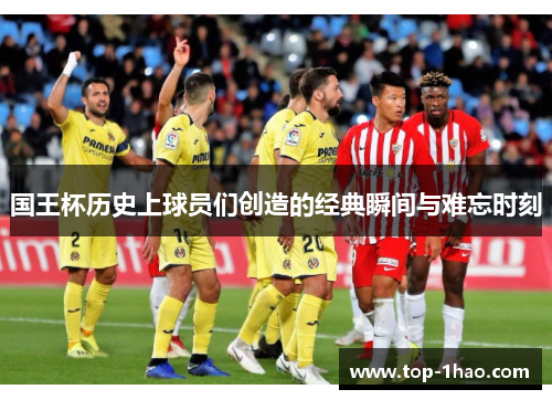 国王杯历史上球员们创造的经典瞬间与难忘时刻