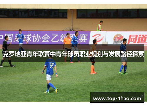 克罗地亚青年联赛中青年球员职业规划与发展路径探索