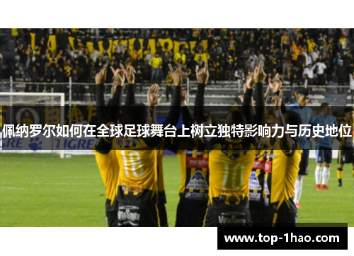 佩纳罗尔如何在全球足球舞台上树立独特影响力与历史地位
