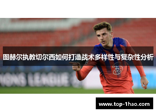 图赫尔执教切尔西如何打造战术多样性与复杂性分析