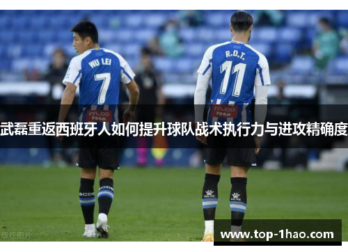 武磊重返西班牙人如何提升球队战术执行力与进攻精确度