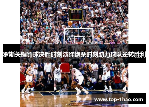 罗斯关键罚球决胜时刻演绎绝杀时刻助力球队逆转胜利