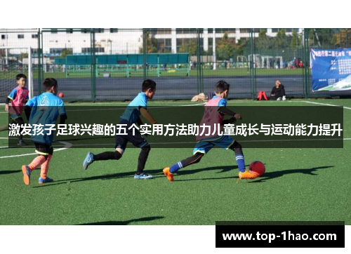 激发孩子足球兴趣的五个实用方法助力儿童成长与运动能力提升