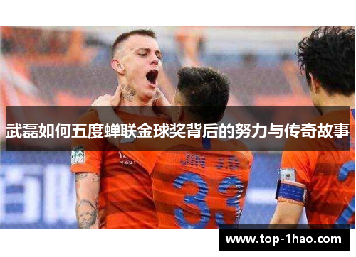 武磊如何五度蝉联金球奖背后的努力与传奇故事