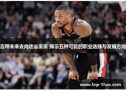 吉翔未来去向迷雾重重 揭示五种可能的职业选择与发展方向