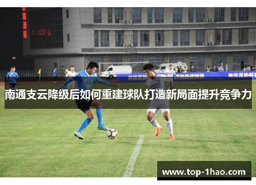 南通支云降级后如何重建球队打造新局面提升竞争力