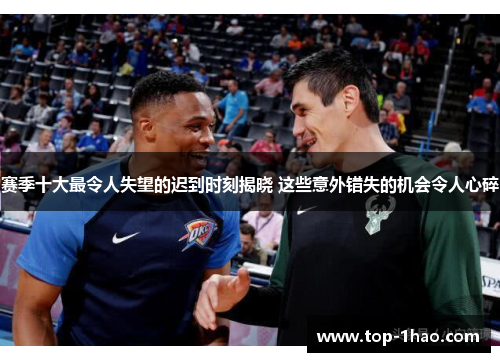 赛季十大最令人失望的迟到时刻揭晓 这些意外错失的机会令人心碎