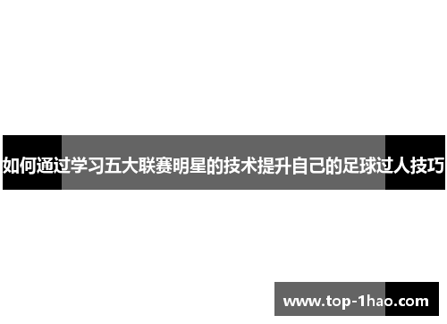 如何通过学习五大联赛明星的技术提升自己的足球过人技巧