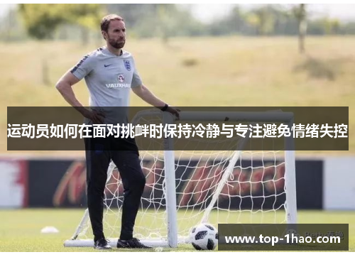 运动员如何在面对挑衅时保持冷静与专注避免情绪失控