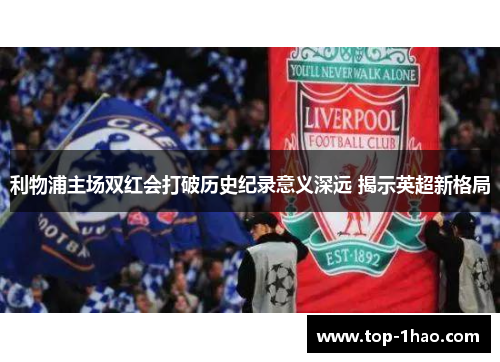 利物浦主场双红会打破历史纪录意义深远 揭示英超新格局