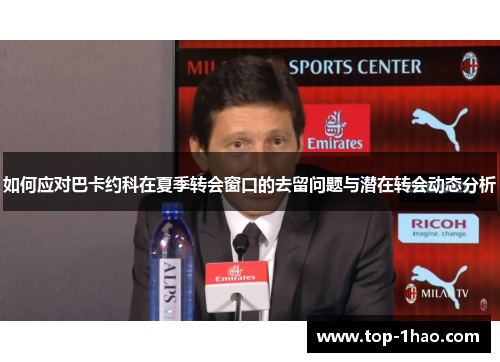 如何应对巴卡约科在夏季转会窗口的去留问题与潜在转会动态分析