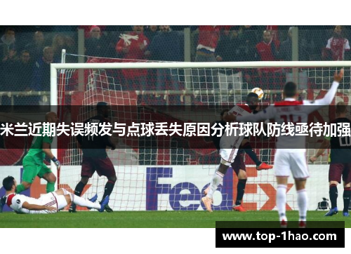 米兰近期失误频发与点球丢失原因分析球队防线亟待加强