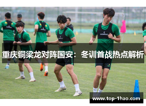 重庆铜梁龙对阵国安：冬训首战热点解析