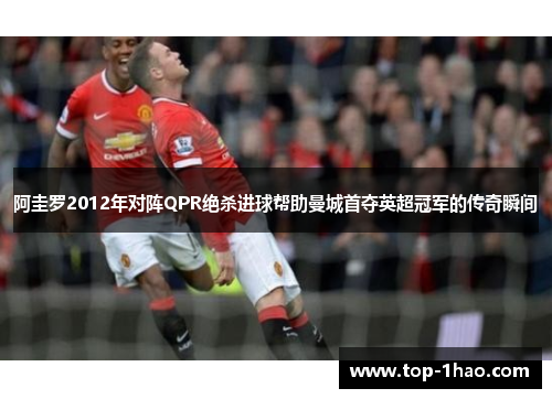 阿圭罗2012年对阵QPR绝杀进球帮助曼城首夺英超冠军的传奇瞬间