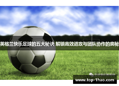 英格兰快乐足球的五大秘诀 解锁高效进攻与团队协作的奥秘