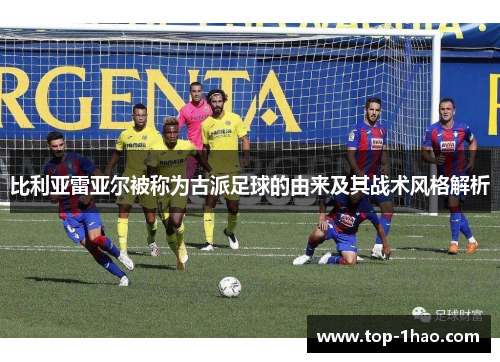 比利亚雷亚尔被称为古派足球的由来及其战术风格解析