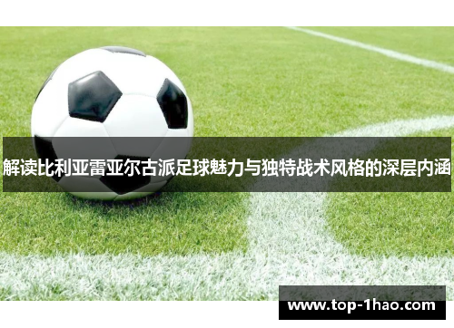 解读比利亚雷亚尔古派足球魅力与独特战术风格的深层内涵