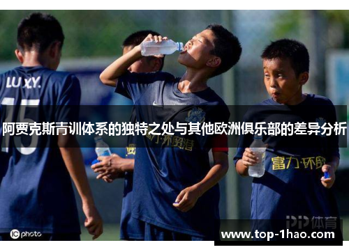 阿贾克斯青训体系的独特之处与其他欧洲俱乐部的差异分析