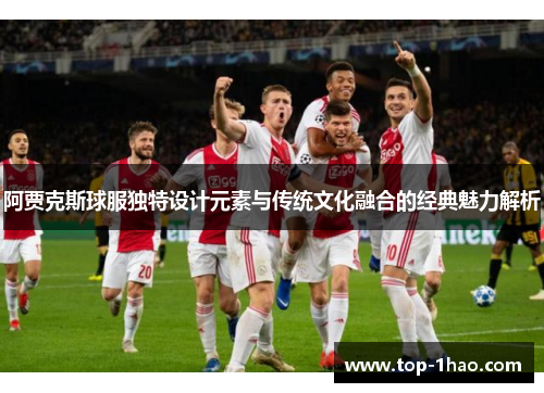 阿贾克斯球服独特设计元素与传统文化融合的经典魅力解析